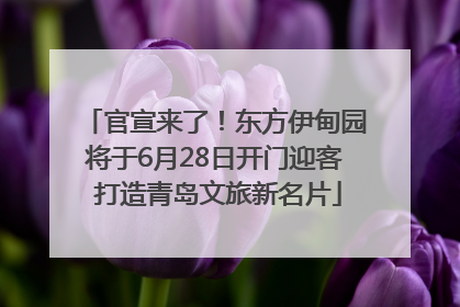 官宣来了！东方伊甸园将于6月28日开门迎客 打造青岛文旅新名片