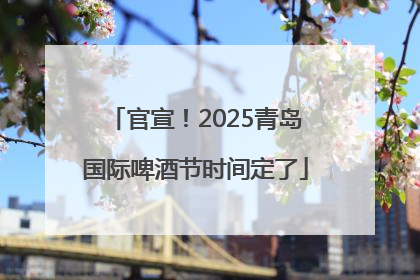 官宣！2025青岛国际啤酒节时间定了