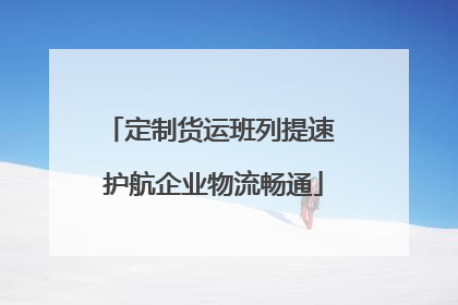 定制货运班列提速 护航企业物流畅通