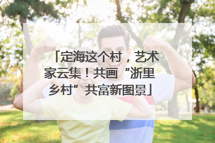 定海这个村，艺术家云集！共画“浙里乡村”共富新图景