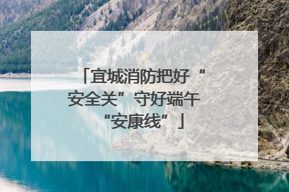 宜城消防把好“安全关”守好端午“安康线”