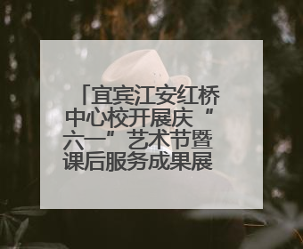 宜宾江安红桥中心校开展庆“六一”艺术节暨课后服务成果展演活动