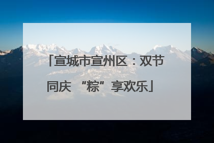 宣城市宣州区：双节同庆 “粽”享欢乐