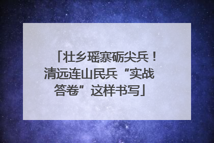 壮乡瑶寨砺尖兵！清远连山民兵“实战答卷”这样书写
