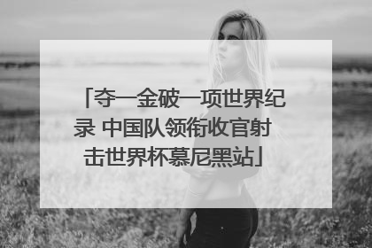夺一金破一项世界纪录 中国队领衔收官射击世界杯慕尼黑站