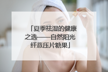 夏季祛湿的健康之选——自然阳光纤薏压片糖果