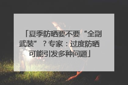 夏季防晒要不要“全副武装”？专家：过度防晒可能引发多种问题