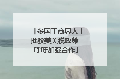 多国工商界人士批驳美关税政策 呼吁加强合作