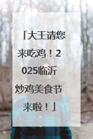 大王请您来吃鸡！2025临沂炒鸡美食节来啦！