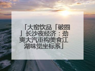 大窑饮品「破圈」长沙夜经济：劲爽大汽重构美食江湖味觉坐标系