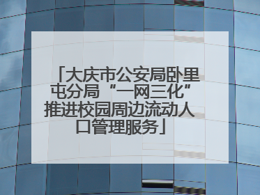 大庆市公安局卧里屯分局“一网三化”推进校园周边流动人口管理服务