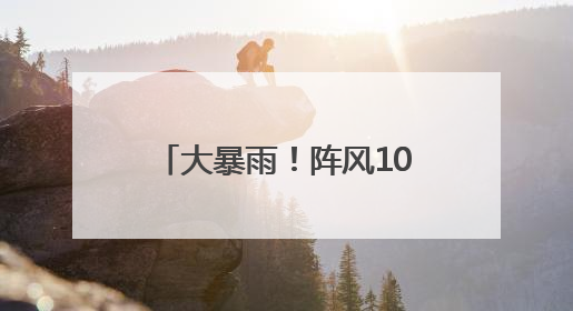 大暴雨！阵风10级！马上到湖南