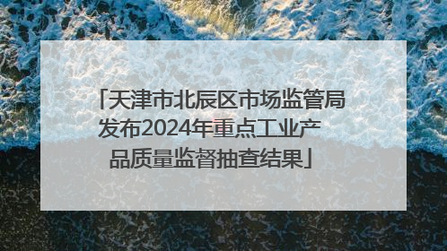 天津市北辰区市场监管局发布2024年重点工业产品质量监督抽查结果