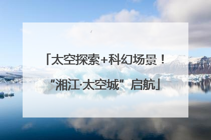 太空探索+科幻场景！“湘江·太空城”启航