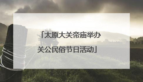 太原大关帝庙举办关公民俗节日活动