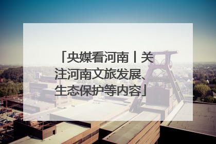 央媒看河南丨关注河南文旅发展、生态保护等内容