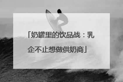 奶罐里的饮品战：乳企不止想做供奶商