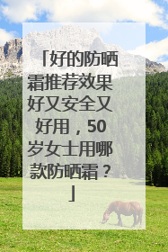 好的防晒霜推荐效果好又安全又好用，50岁女士用哪款防晒霜？