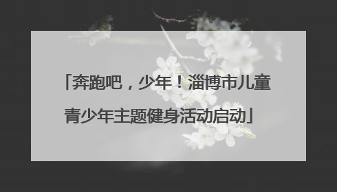 奔跑吧，少年！淄博市儿童青少年主题健身活动启动