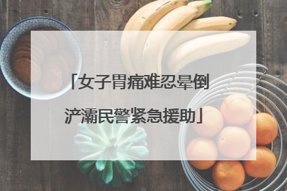 女子胃痛难忍晕倒 浐灞民警紧急援助