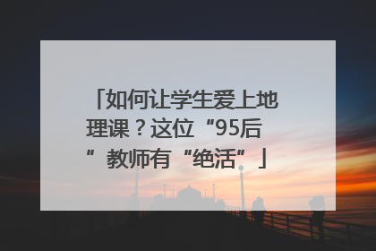 如何让学生爱上地理课？这位“95后”教师有“绝活”
