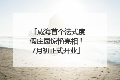 威海首个法式度假庄园惊艳亮相！7月初正式开业