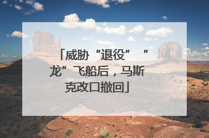 威胁“退役”“龙”飞船后，马斯克改口撤回