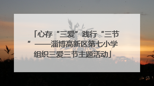 心存“三爱”践行“三节”——淄博高新区第七小学组织三爱三节主题活动