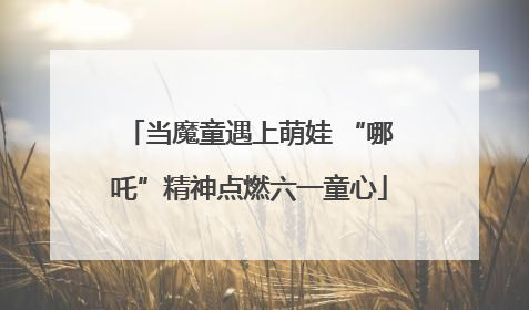 当魔童遇上萌娃 “哪吒”精神点燃六一童心