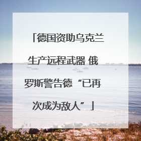 德国资助乌克兰生产远程武器 俄罗斯警告德“已再次成为敌人”