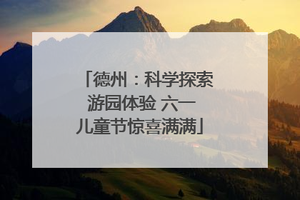 德州：科学探索 游园体验 六一儿童节惊喜满满