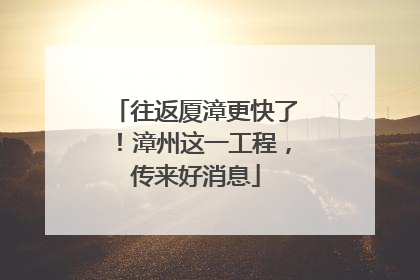 往返厦漳更快了！漳州这一工程，传来好消息
