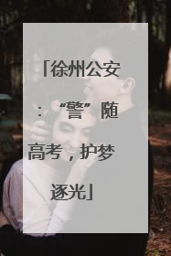 徐州公安：“警”随高考，护梦逐光