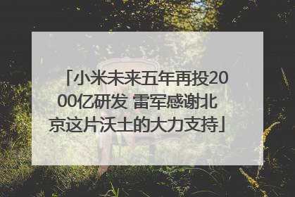 小米未来五年再投2000亿研发 雷军感谢北京这片沃土的大力支持