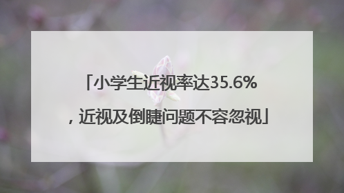 小学生近视率达35.6%，近视及倒睫问题不容忽视