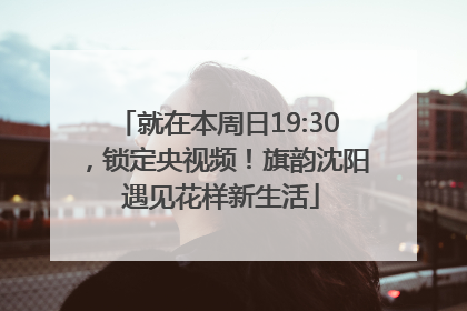 就在本周日19:30，锁定央视频！旗韵沈阳 遇见花样新生活