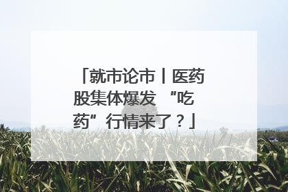 就市论市丨医药股集体爆发 “吃药”行情来了？