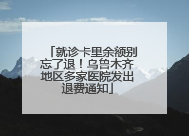 就诊卡里余额别忘了退！乌鲁木齐地区多家医院发出退费通知