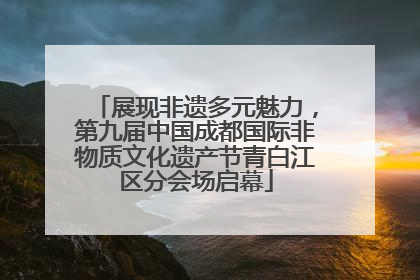 展现非遗多元魅力，第九届中国成都国际非物质文化遗产节青白江区分会场启幕