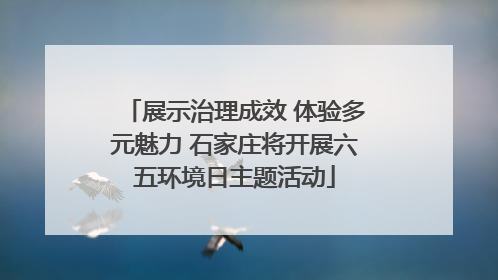 展示治理成效 体验多元魅力 石家庄将开展六五环境日主题活动