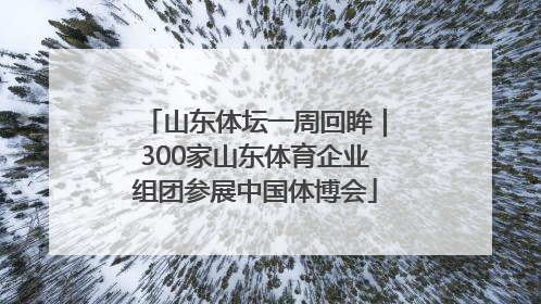 山东体坛一周回眸｜300家山东体育企业组团参展中国体博会