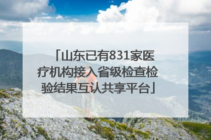 山东已有831家医疗机构接入省级检查检验结果互认共享平台