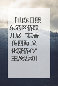 山东日照东港区侨联开展“粽香传四海 文化凝侨心”主题活动