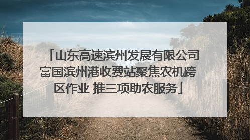 山东高速滨州发展有限公司富国滨州港收费站聚焦农机跨区作业 推三项助农服务