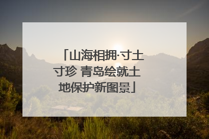 山海相拥·寸土寸珍 青岛绘就土地保护新图景