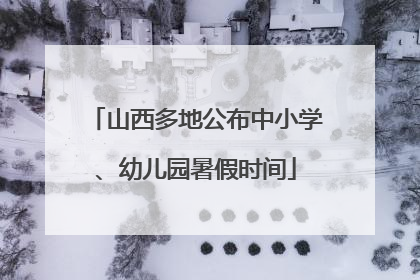 山西多地公布中小学、幼儿园暑假时间