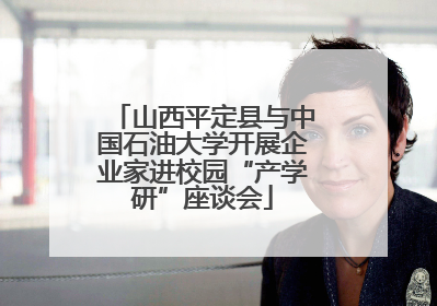 山西平定县与中国石油大学开展企业家进校园“产学研”座谈会