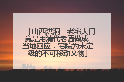 山西洪洞一老宅大门竟是用清代老匾做成 当地回应：宅院为未定级的不可移动文物