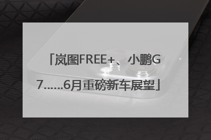 岚图FREE+、小鹏G7……6月重磅新车展望