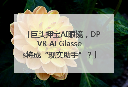 巨头押宝AI眼镜，DPVR AI Glasses将成“现实助手”？